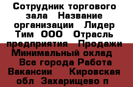 Сотрудник торгового зала › Название организации ­ Лидер Тим, ООО › Отрасль предприятия ­ Продажи › Минимальный оклад ­ 1 - Все города Работа » Вакансии   . Кировская обл.,Захарищево п.